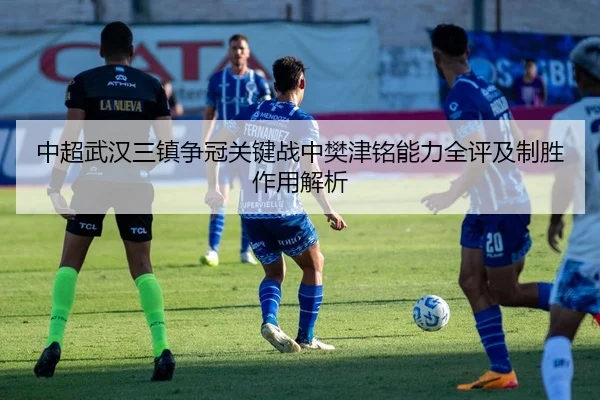 中超武汉三镇争冠关键战中樊津铭能力全评及制胜作用解析